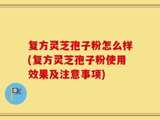 复方灵芝孢子粉怎么样(复方灵芝孢子粉使用效果及注意事项)