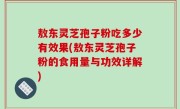 敖东灵芝孢子粉吃多少有效果(敖东灵芝孢子粉的食用量与功效详解)