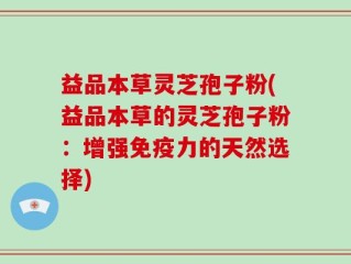 益品本草灵芝孢子粉(益品本草的灵芝孢子粉：增强免疫力的天然选择)