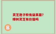 灵芝孢子粉有益真菌？樟树灵芝有价值吗