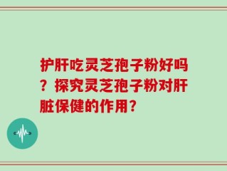 护肝吃灵芝孢子粉好吗？探究灵芝孢子粉对肝脏保健的作用？