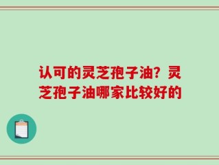认可的灵芝孢子油？灵芝孢子油哪家比较好的