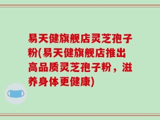 易天健旗舰店灵芝孢子粉(易天健旗舰店推出高品质灵芝孢子粉，滋养身体更健康)