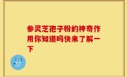 参灵芝孢子粉的神奇作用你知道吗快来了解一下