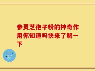 参灵芝孢子粉的神奇作用你知道吗快来了解一下
