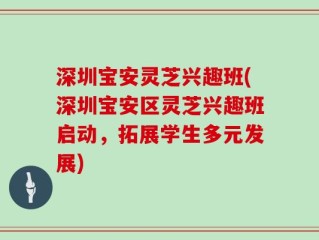 深圳宝安灵芝兴趣班(深圳宝安区灵芝兴趣班启动，拓展学生多元发展)