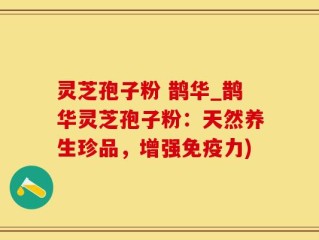 灵芝孢子粉 鹊华_鹊华灵芝孢子粉：天然养生珍品，增强免疫力)