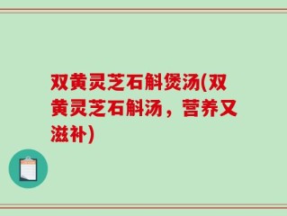 双黄灵芝石斛煲汤(双黄灵芝石斛汤，营养又滋补)