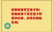 安徽疫情灵芝孢子粉(安徽疫情下灵芝孢子粉受到热捧，逆势开辟新市场)