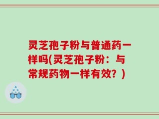 灵芝孢子粉与普通药一样吗(灵芝孢子粉：与常规药物一样有效？)
