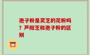 孢子粉是灵芝的花粉吗？芦阳芝和孢子粉的区别