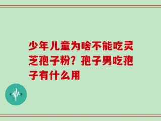 少年儿童为啥不能吃灵芝孢子粉？孢子男吃孢子有什么用