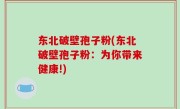 东北破壁孢子粉(东北破壁孢子粉：为你带来健康!)