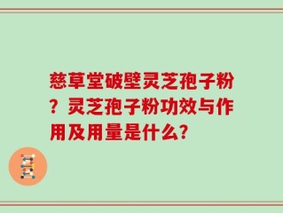 慈草堂破壁灵芝孢子粉？灵芝孢子粉功效与作用及用量是什么？