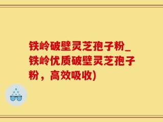 铁岭破壁灵芝孢子粉_铁岭优质破壁灵芝孢子粉，高效吸收)