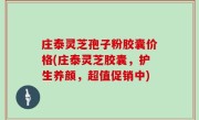 庄泰灵芝孢子粉胶囊价格(庄泰灵芝胶囊，护生养颜，超值促销中)