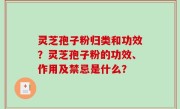 灵芝孢子粉归类和功效？灵芝孢子粉的功效、作用及禁忌是什么？