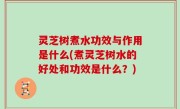 灵芝树煮水功效与作用是什么(煮灵芝树水的好处和功效是什么？)
