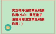 灵芝孢子油的禁忌和副作用(小心！灵芝孢子油使用需注意禁忌和副作用！)