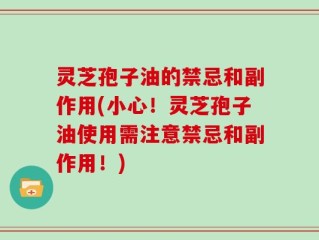 灵芝孢子油的禁忌和副作用(小心！灵芝孢子油使用需注意禁忌和副作用！)