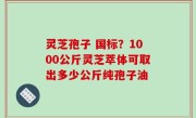 灵芝孢子 国标？1000公斤灵芝萃体可取出多少公斤纯孢子油