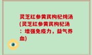 灵芝红参黄芪枸杞炖汤(灵芝红参黄芪枸杞汤：增强免疫力，益气养血)