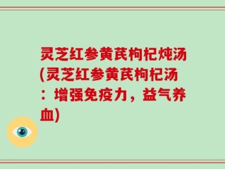 灵芝红参黄芪枸杞炖汤(灵芝红参黄芪枸杞汤：增强免疫力，益气养血)