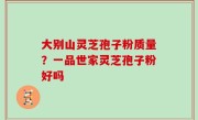 大别山灵芝孢子粉质量？一品世家灵芝孢子粉好吗