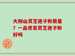 大别山灵芝孢子粉质量？一品世家灵芝孢子粉好吗