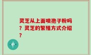 灵芝从上面喷孢子粉吗？灵芝的繁殖方式介绍？