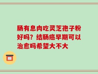 肠有息肉吃灵芝孢子粉好吗？结肠癌早期可以治愈吗希望大不大