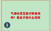 气滞吃灵芝孢子粉有效吗？菟丝子有什么功效