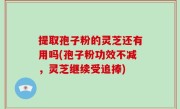 提取孢子粉的灵芝还有用吗(孢子粉功效不减，灵芝继续受追捧)
