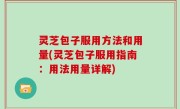 灵芝包子服用方法和用量(灵芝包子服用指南：用法用量详解)