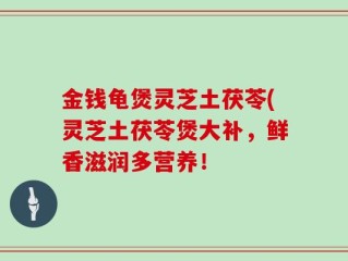 金钱龟煲灵芝土茯苓(灵芝土茯苓煲大补，鲜香滋润多营养！