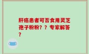 肝癌患者可否食用灵芝孢子粉粉？？专家解答？