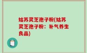 姑苏灵芝孢子粉(姑苏灵芝孢子粉：补气养生良品)