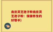 南旦灵芝孢子粉南旦灵芝孢子粉：保健养生的好帮手)