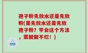 孢子粉先放水还是先放粉(是先放水还是先放孢子粉？学会这个方法，菜就做不烂！)