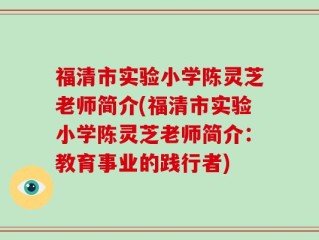 福清市实验小学陈灵芝老师简介(福清市实验小学陈灵芝老师简介：教育事业的践行者)