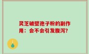 灵芝破壁孢子粉的副作用：会不会引发腹泻？