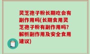 灵芝孢子粉长期吃会有副作用吗(长期食用灵芝孢子粉有副作用吗？解析副作用及安全食用建议)