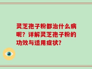 灵芝孢子粉都治什么病呢？详解灵芝孢子粉的功效与适用症状？