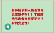 有肺结节的人能否食用灵芝孢子粉？？了解肺结节患者食用灵芝孢子粉的安全性？