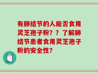 有肺结节的人能否食用灵芝孢子粉？？了解肺结节患者食用灵芝孢子粉的安全性？