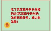 吃了灵芝孢子粉头发掉的少(灵芝孢子粉对头发有积极作用，减少脱发量)