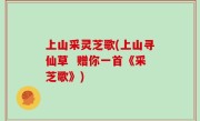 上山采灵芝歌(上山寻仙草  赠你一首《采芝歌》)