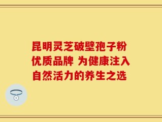 昆明灵芝破壁孢子粉 优质品牌 为健康注入自然活力的养生之选