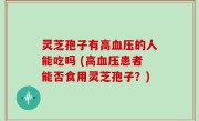 灵芝孢子有高血压的人能吃吗 (高血压患者能否食用灵芝孢子？)