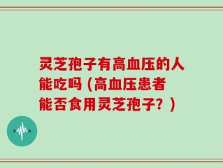 灵芝孢子有高血压的人能吃吗 (高血压患者能否食用灵芝孢子？)